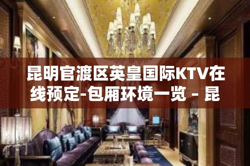 昆明官渡区英皇国际KTV在线预定-包厢环境一览 – 昆明官渡KTV排名大全