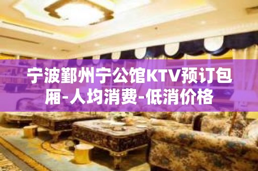 宁波鄞州宁公馆KTV预订包厢-人均消费-低消价格