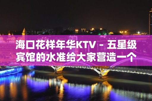 海口花样年华KTV – 五星级宾馆的水准给大家营造一个舒心的环境