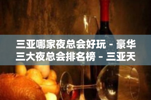 三亚哪家夜总会好玩－豪华三大夜总会排名榜 – 三亚天涯KTV排名大全