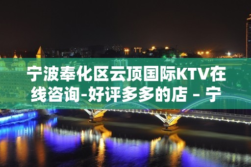 宁波奉化区云顶国际KTV在线咨询-好评多多的店 – 宁波奉化KTV排名大全