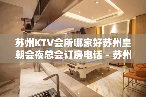 苏州KTV会所哪家好苏州皇朝会夜总会订房电话 – 苏州常熟练塘KTV排名大全