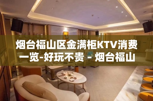 烟台福山区金满柜KTV消费一览-好玩不贵 – 烟台福山KTV排名大全