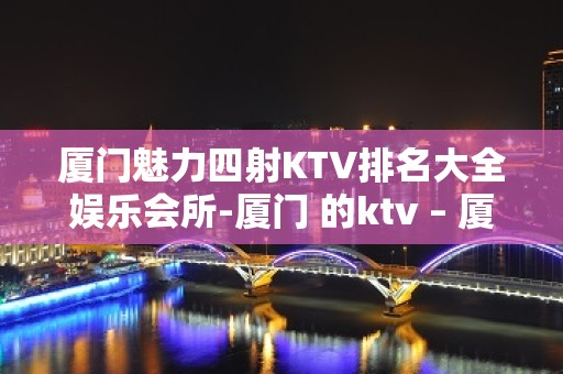 厦门魅力四射KTV排名大全娱乐会所-厦门 的ktv – 厦门同安KTV排名大全