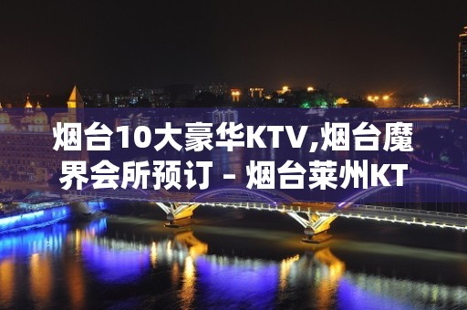 烟台10大豪华KTV,烟台魔界会所预订 – 烟台莱州KTV排名大全