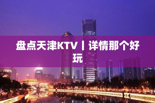 盘点天津KTV丨详情那个好玩