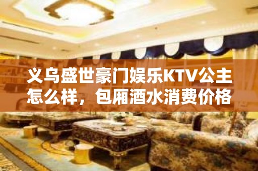 义乌盛世豪门娱乐KTV公主怎么样，包厢酒水消费价格表。