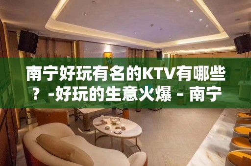 南宁好玩有名的KTV有哪些？-好玩的生意火爆 – 南宁青秀KTV排名大全