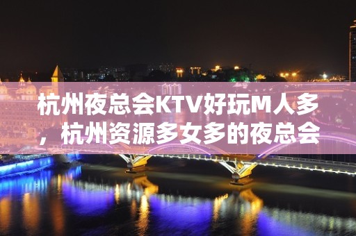 杭州夜总会KTV好玩M人多，杭州资源多女多的夜总会 – 杭州余杭KTV排名大全