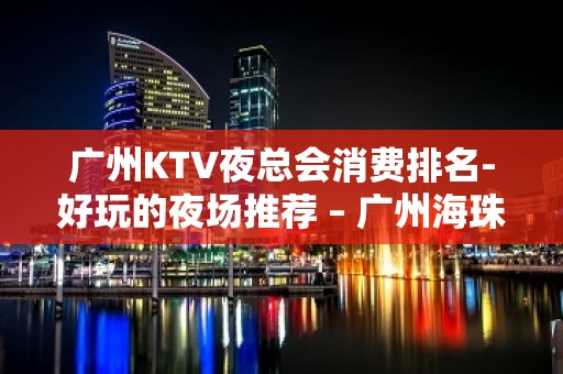 广州KTV夜总会消费排名-好玩的夜场推荐 – 广州海珠KTV排名大全