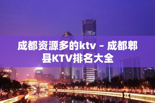 成都资源多的ktv – 成都郫县KTV排名大全