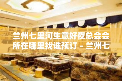 兰州七里河生意好夜总会会所在哪里找谁预订 – 兰州七里河KTV排名大全