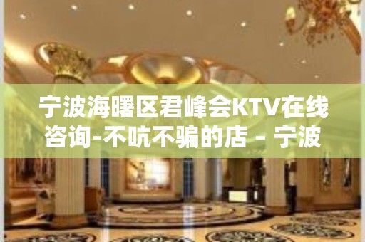 宁波海曙区君峰会KTV在线咨询-不吭不骗的店 – 宁波海曙KTV排名大全