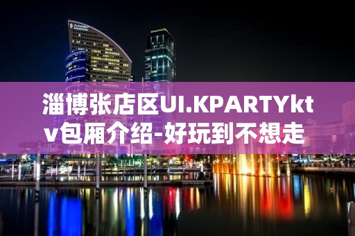 淄博张店区UI.KPARTYktv包厢介绍-好玩到不想走 – 淄博张店KTV排名大全