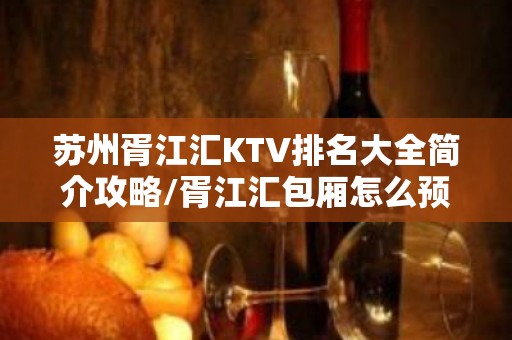 苏州胥江汇KTV排名大全简介攻略/胥江汇包厢怎么预定。