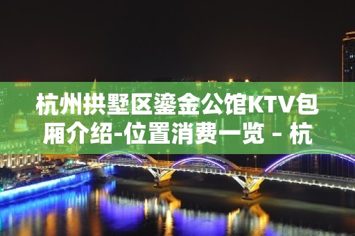 杭州拱墅区鎏金公馆KTV包厢介绍-位置消费一览 – 杭州拱墅KTV排名大全