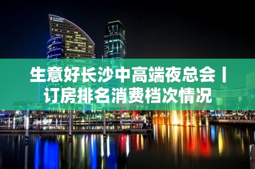 生意好长沙中高端夜总会丨订房排名消费档次情况