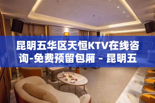 昆明五华区天恒KTV在线咨询-免费预留包厢 – 昆明五华KTV排名大全