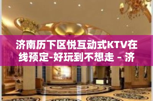 济南历下区悦互动式KTV在线预定-好玩到不想走 – 济南历下KTV排名大全