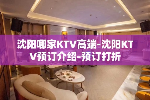 沈阳哪家KTV高端-沈阳KTV预订介绍-预订打折