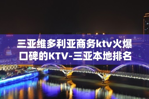 三亚维多利亚商务ktv火爆口碑的KTV-三亚本地排名高的kt – 三亚河西KTV排名大全