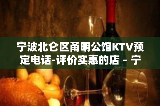 宁波北仑区甬明公馆KTV预定电话-评价实惠的店 – 宁波北仑KTV排名大全