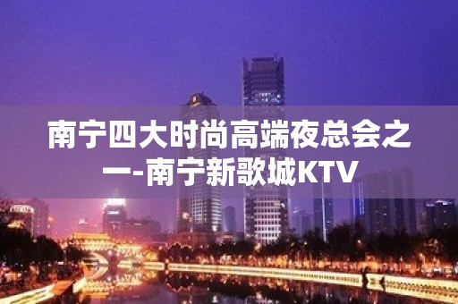 南宁四大时尚高端夜总会之一-南宁新歌城KTV