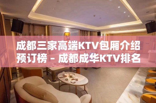 成都三家高端KTV包厢介绍预订榜 – 成都成华KTV排名大全