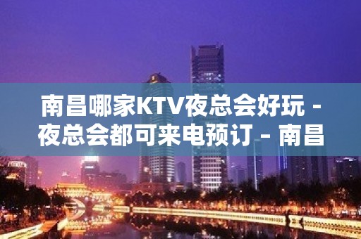 南昌哪家KTV夜总会好玩－夜总会都可来电预订 – 南昌青山湖KTV排名大全