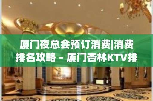 厦门夜总会预订消费|消费排名攻略 – 厦门杏林KTV排名大全