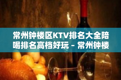 常州钟楼区KTV排名大全陪喝排名高档好玩 – 常州钟楼KTV排名大全