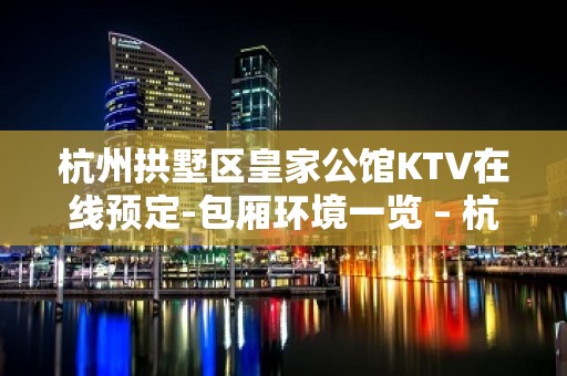 杭州拱墅区皇家公馆KTV在线预定-包厢环境一览 – 杭州拱墅KTV排名大全