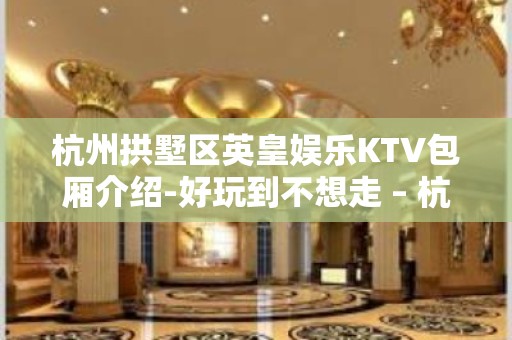 杭州拱墅区英皇娱乐KTV包厢介绍-好玩到不想走 – 杭州拱墅KTV排名大全