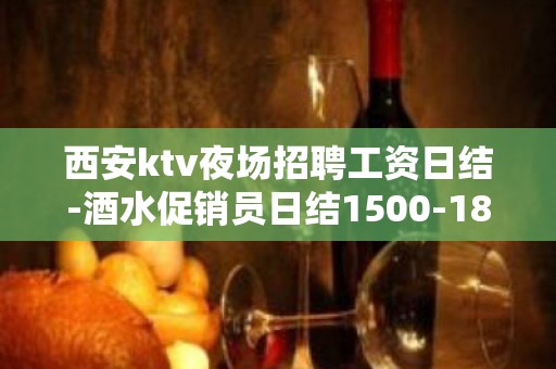 西安ktv夜场招聘工资日结-酒水促销员日结1500-1800