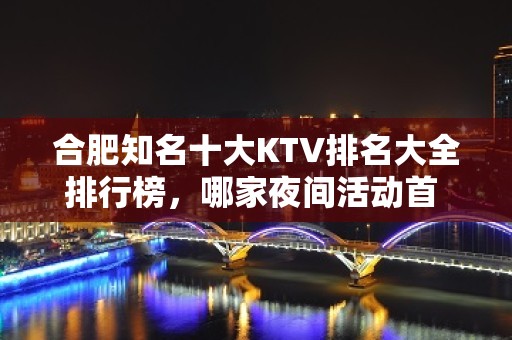 合肥知名十大KTV排名大全排行榜，哪家夜间活动首 选