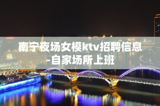 南宁夜场女模ktv招聘信息-自家场所上班