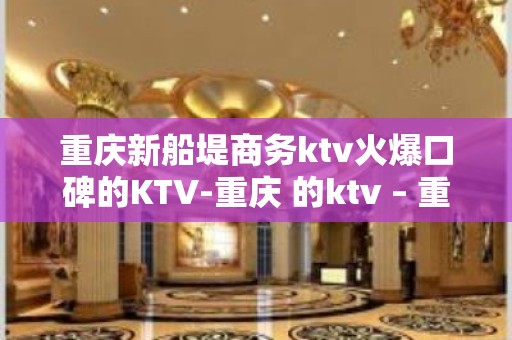 重庆新船堤商务ktv火爆口碑的KTV-重庆 的ktv – 重庆巫山KTV排名大全