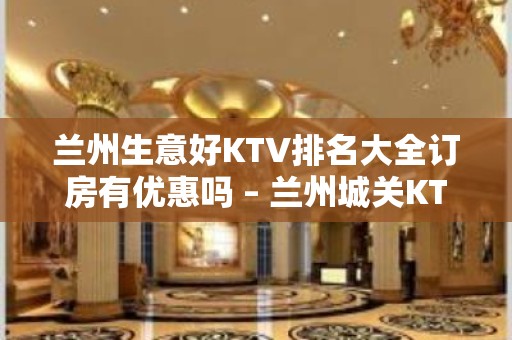 兰州生意好KTV排名大全订房有优惠吗 – 兰州城关KTV排名大全