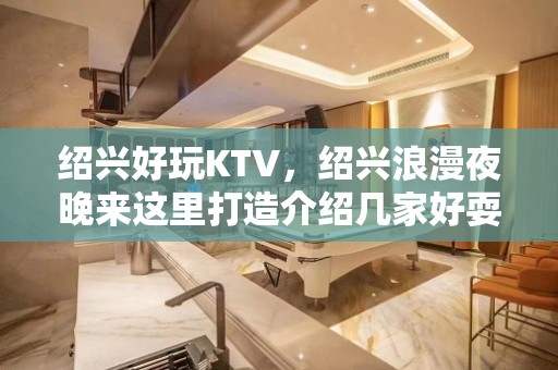 绍兴好玩KTV，绍兴浪漫夜晚来这里打造介绍几家好耍KTV