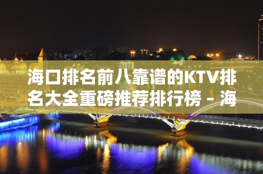 海口排名前八靠谱的KTV排名大全重磅推荐排行榜 – 海口全海口KTV排名大全