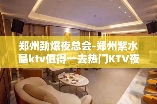 郑州劲爆夜总会-郑州紫水晶ktv值得一去热门KTV夜场