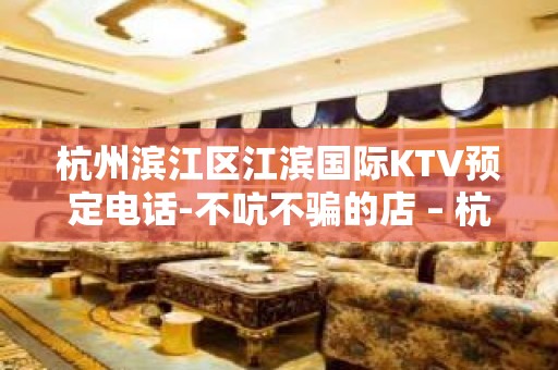 杭州滨江区江滨国际KTV预定电话-不吭不骗的店 – 杭州滨江KTV排名大全