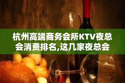 杭州高端商务会所KTV夜总会消费排名,这几家夜总会不得不去。