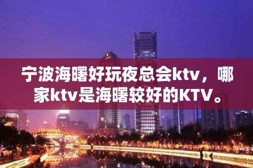 宁波海曙好玩夜总会ktv，哪家ktv是海曙较好的KTV。