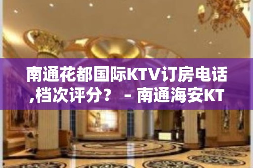 南通花都国际KTV订房电话,档次评分？ – 南通海安KTV排名大全