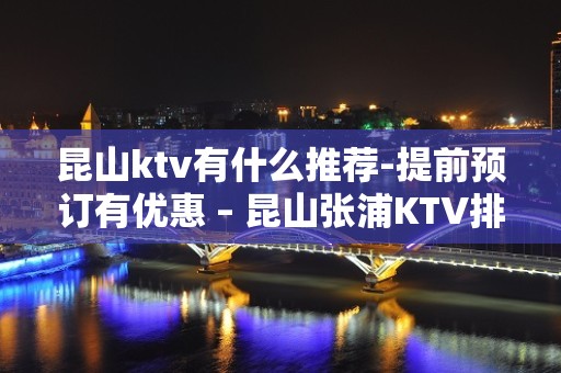 昆山ktv有什么推荐-提前预订有优惠 – 昆山张浦KTV排名大全