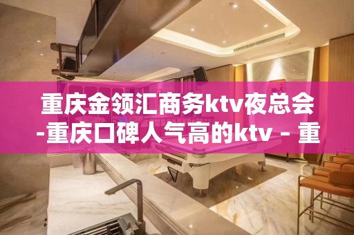 重庆金领汇商务ktv夜总会-重庆口碑人气高的ktv – 重庆南岸KTV排名大全