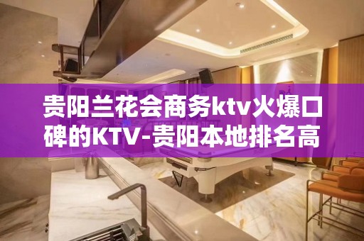 贵阳兰花会商务ktv火爆口碑的KTV-贵阳本地排名高的ktv – 贵阳南明KTV排名大全