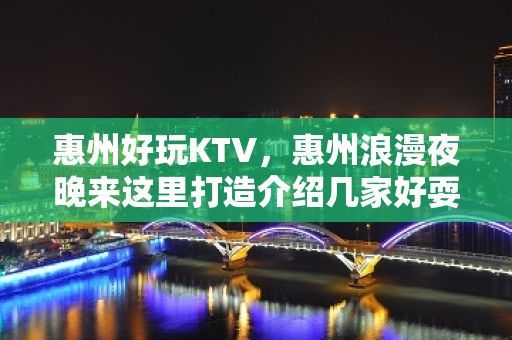 惠州好玩KTV，惠州浪漫夜晚来这里打造介绍几家好耍KTV