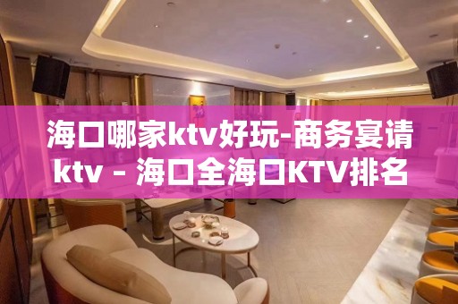 海口哪家ktv好玩-商务宴请ktv – 海口全海口KTV排名大全